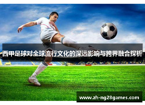 西甲足球对全球流行文化的深远影响与跨界融合探析
