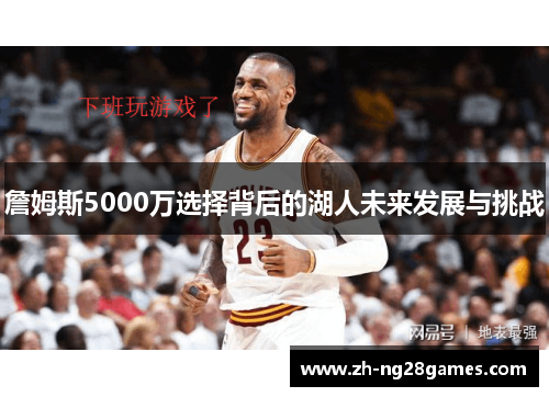詹姆斯5000万选择背后的湖人未来发展与挑战
